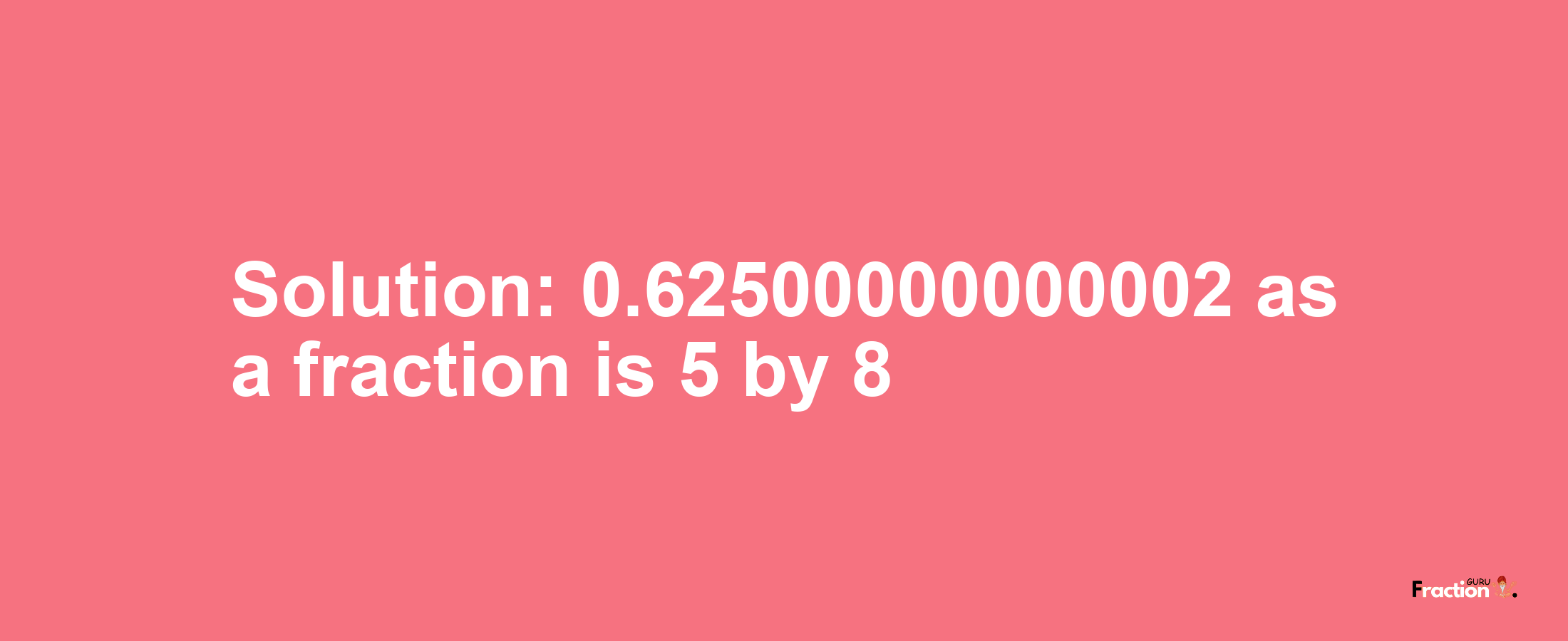 Solution:0.62500000000002 as a fraction is 5/8